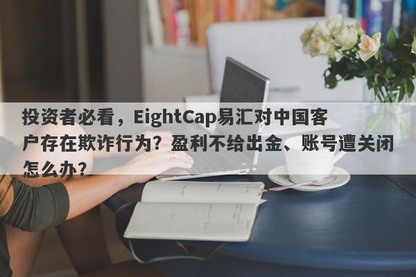 投资者必看，EightCap易汇对中国客户存在欺诈行为？盈利不给出金、账号遭关闭怎么办？-第1张图片-要懂汇圈网