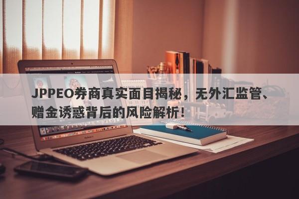 JPPEO券商真实面目揭秘，无外汇监管、赠金诱惑背后的风险解析！-第1张图片-要懂汇圈网