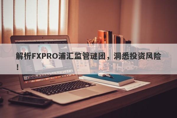 解析FXPRO浦汇监管谜团，洞悉投资风险！-第1张图片-要懂汇圈网