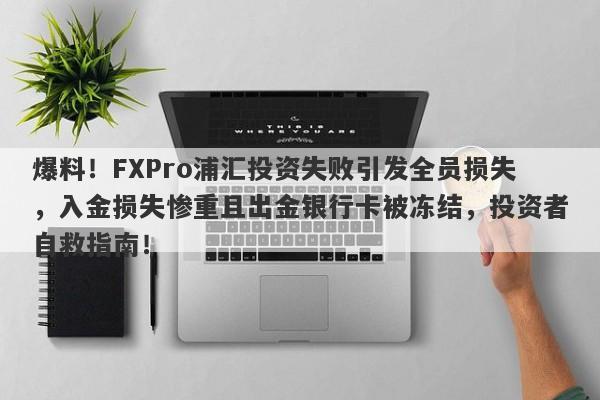 爆料！FXPro浦汇投资失败引发全员损失，入金损失惨重且出金银行卡被冻结，投资者自救指南！-第1张图片-要懂汇圈网