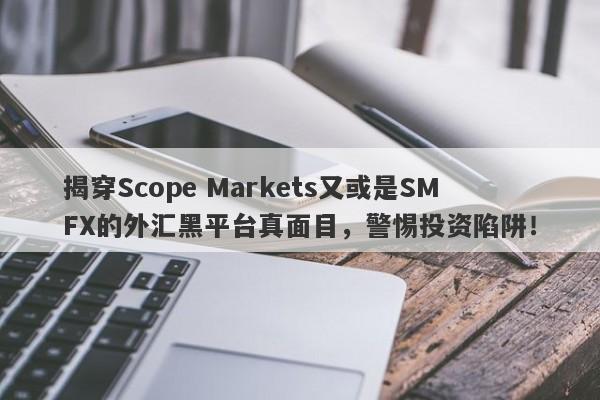 揭穿Scope Markets又或是SMFX的外汇黑平台真面目，警惕投资陷阱！-第1张图片-要懂汇圈网