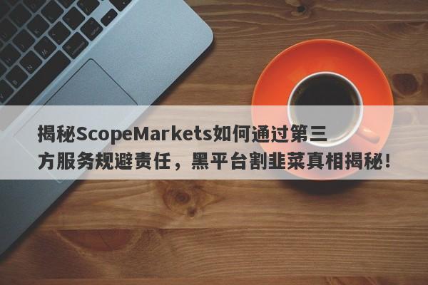 揭秘ScopeMarkets如何通过第三方服务规避责任，黑平台割韭菜真相揭秘！-第1张图片-要懂汇圈网