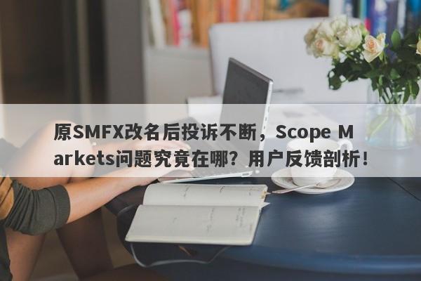 原SMFX改名后投诉不断，Scope Markets问题究竟在哪？用户反馈剖析！-第1张图片-要懂汇圈网