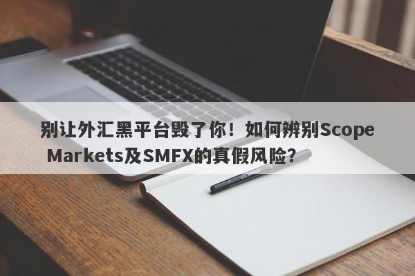 别让外汇黑平台毁了你！如何辨别Scope Markets及SMFX的真假风险？-第1张图片-要懂汇圈网