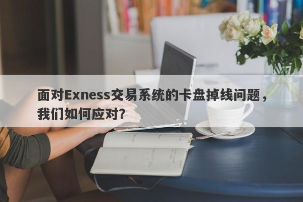 面对Exness交易系统的卡盘掉线问题，我们如何应对？-第1张图片-要懂汇圈网