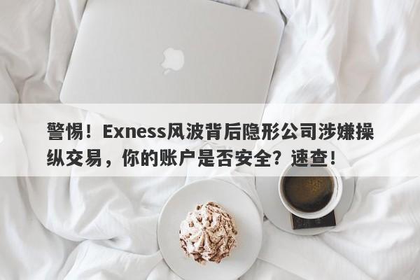 警惕！Exness风波背后隐形公司涉嫌操纵交易，你的账户是否安全？速查！-第1张图片-要懂汇圈网