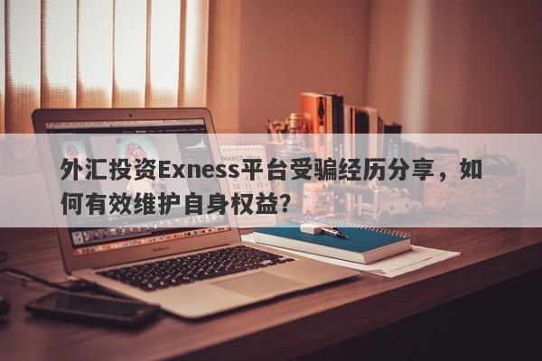 外汇投资Exness平台受骗经历分享，如何有效维护自身权益？-第1张图片-要懂汇圈网