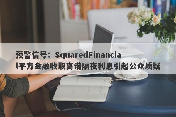 预警信号：SquaredFinancial平方金融收取离谱隔夜利息引起公众质疑-第1张图片-要懂汇圈网