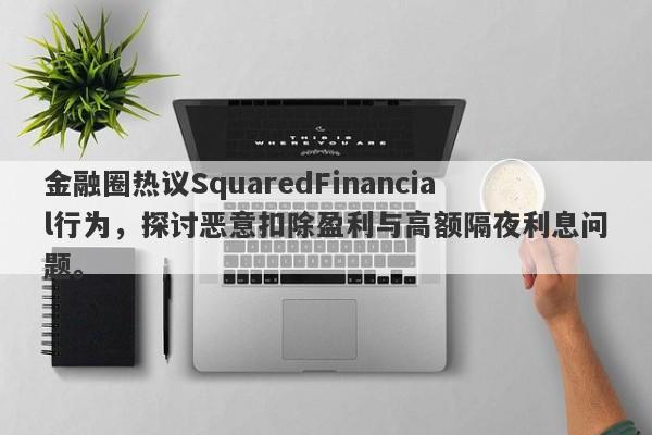 金融圈热议SquaredFinancial行为，探讨恶意扣除盈利与高额隔夜利息问题。-第1张图片-要懂汇圈网