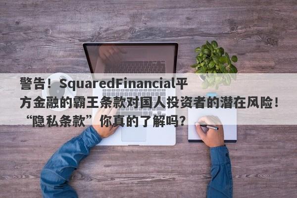 警告！SquaredFinancial平方金融的霸王条款对国人投资者的潜在风险！“隐私条款”你真的了解吗？-第1张图片-要懂汇圈网