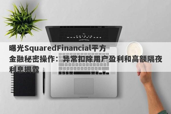 曝光SquaredFinancial平方金融秘密操作：异常扣除用户盈利和高额隔夜利息揭露-第1张图片-要懂汇圈网