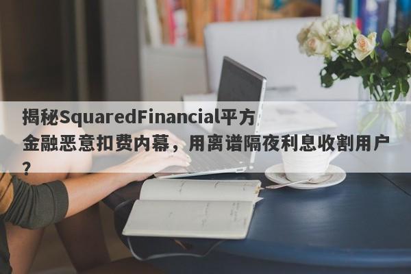 揭秘SquaredFinancial平方金融恶意扣费内幕，用离谱隔夜利息收割用户？-第1张图片-要懂汇圈网