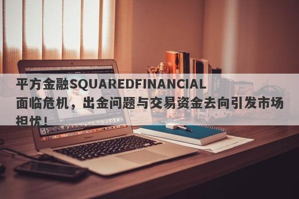 平方金融SQUAREDFINANCIAL面临危机，出金问题与交易资金去向引发市场担忧！-第1张图片-要懂汇圈网