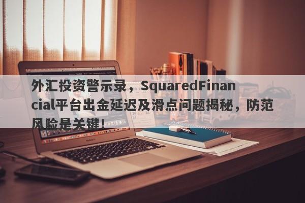 外汇投资警示录，SquaredFinancial平台出金延迟及滑点问题揭秘，防范风险是关键！-第1张图片-要懂汇圈网