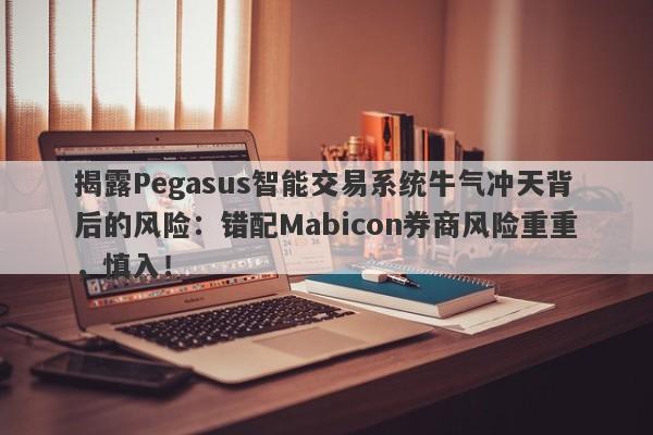 揭露Pegasus智能交易系统牛气冲天背后的风险：错配Mabicon券商风险重重，慎入！-第1张图片-要懂汇圈网