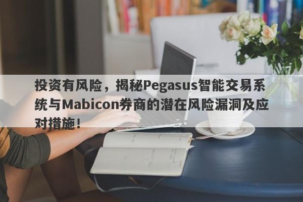 投资有风险，揭秘Pegasus智能交易系统与Mabicon券商的潜在风险漏洞及应对措施！-第1张图片-要懂汇圈网