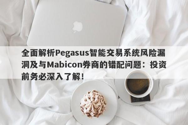 全面解析Pegasus智能交易系统风险漏洞及与Mabicon券商的错配问题：投资前务必深入了解！-第1张图片-要懂汇圈网