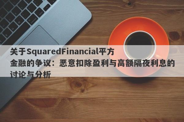 关于SquaredFinancial平方金融的争议：恶意扣除盈利与高额隔夜利息的讨论与分析-第1张图片-要懂汇圈网