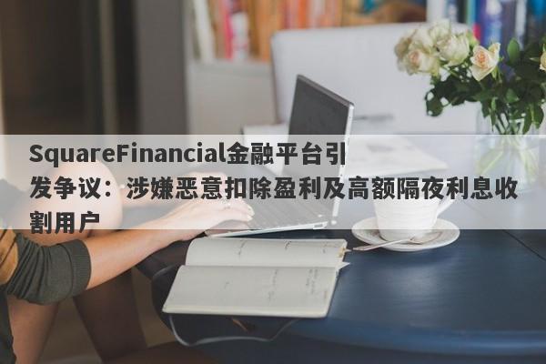 SquareFinancial金融平台引发争议：涉嫌恶意扣除盈利及高额隔夜利息收割用户-第1张图片-要懂汇圈网