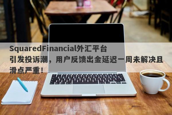 SquaredFinancial外汇平台引发投诉潮，用户反馈出金延迟一周未解决且滑点严重！-第1张图片-要懂汇圈网