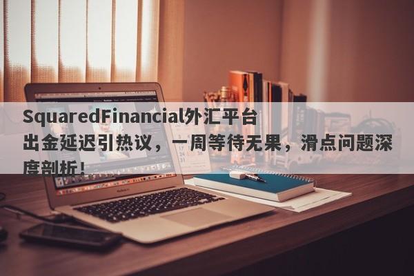 SquaredFinancial外汇平台出金延迟引热议，一周等待无果，滑点问题深度剖析！-第1张图片-要懂汇圈网