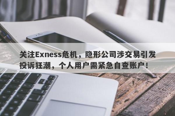 关注Exness危机，隐形公司涉交易引发投诉狂潮，个人用户需紧急自查账户！-第1张图片-要懂汇圈网