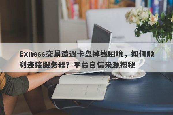 Exness交易遭遇卡盘掉线困境，如何顺利连接服务器？平台自信来源揭秘-第1张图片-要懂汇圈网