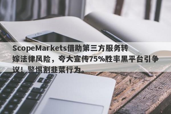 ScopeMarkets借助第三方服务转嫁法律风险，夸大宣传75%胜率黑平台引争议！警惕割韭菜行为。-第1张图片-要懂汇圈网