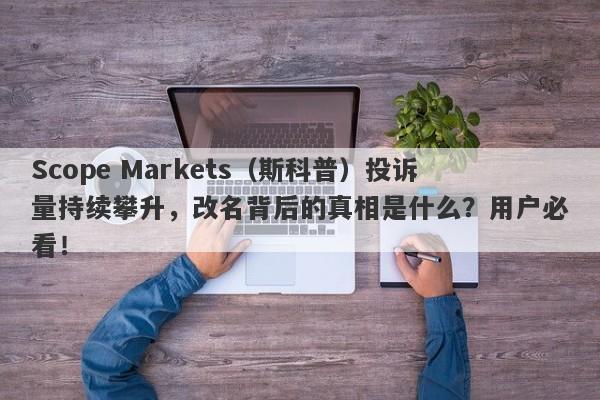 Scope Markets（斯科普）投诉量持续攀升，改名背后的真相是什么？用户必看！-第1张图片-要懂汇圈网