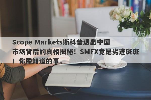 Scope Markets斯科普退出中国市场背后的真相揭秘！SMFX竟是劣迹斑斑！你需知道的事。-第1张图片-要懂汇圈网