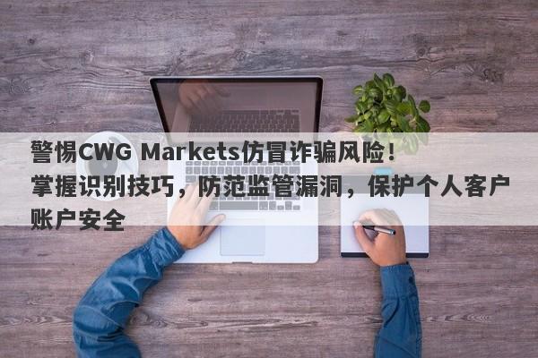 警惕CWG Markets仿冒诈骗风险！掌握识别技巧，防范监管漏洞，保护个人客户账户安全-第1张图片-要懂汇圈网