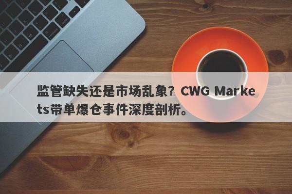 监管缺失还是市场乱象？CWG Markets带单爆仓事件深度剖析。-第1张图片-要懂汇圈网