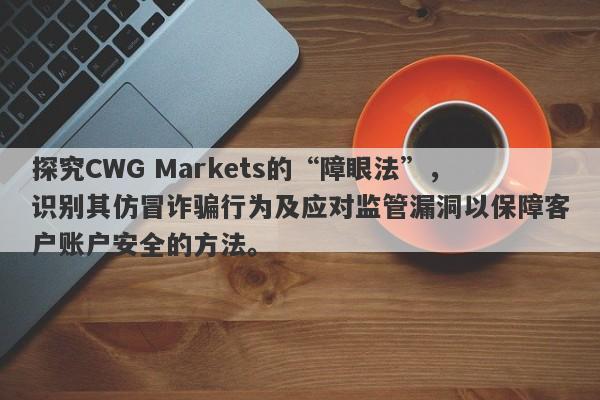 探究CWG Markets的“障眼法”，识别其仿冒诈骗行为及应对监管漏洞以保障客户账户安全的方法。-第1张图片-要懂汇圈网