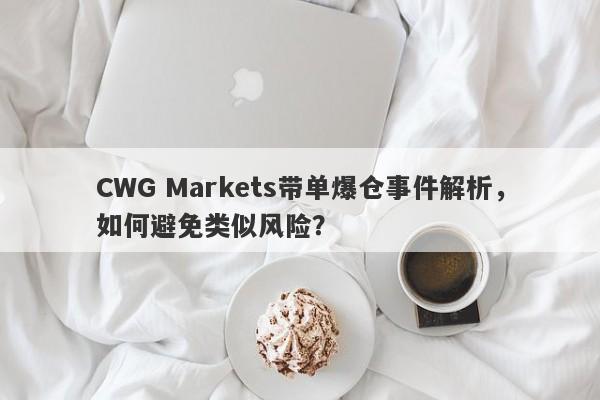 CWG Markets带单爆仓事件解析，如何避免类似风险？-第1张图片-要懂汇圈网