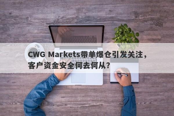 CWG Markets带单爆仓引发关注，客户资金安全何去何从？-第1张图片-要懂汇圈网