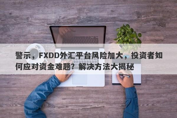 警示，FXDD外汇平台风险加大，投资者如何应对资金难题？解决方法大揭秘-第1张图片-要懂汇圈网