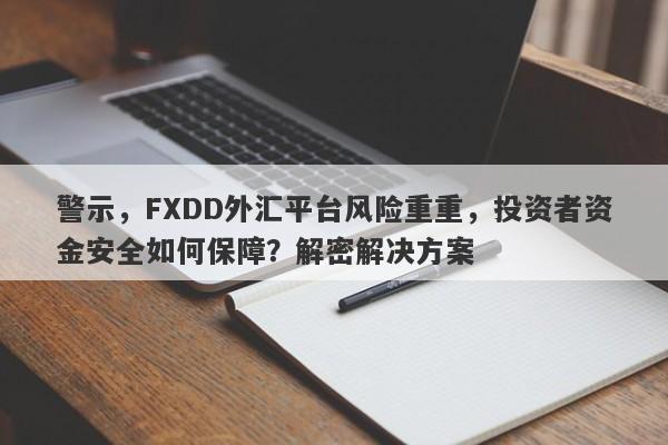 警示，FXDD外汇平台风险重重，投资者资金安全如何保障？解密解决方案-第1张图片-要懂汇圈网