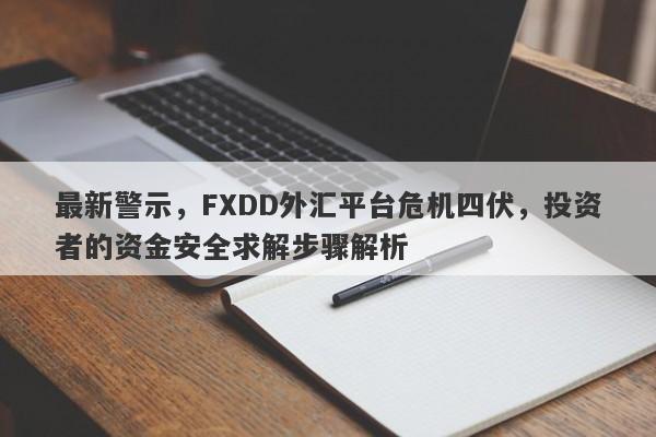 最新警示，FXDD外汇平台危机四伏，投资者的资金安全求解步骤解析-第1张图片-要懂汇圈网