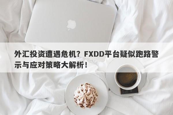 外汇投资遭遇危机？FXDD平台疑似跑路警示与应对策略大解析！-第1张图片-要懂汇圈网