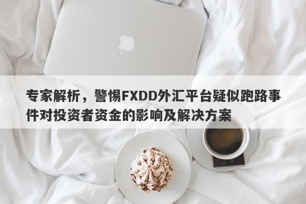 专家解析，警惕FXDD外汇平台疑似跑路事件对投资者资金的影响及解决方案-第1张图片-要懂汇圈网