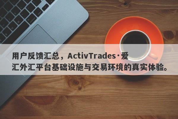 用户反馈汇总，ActivTrades·爱汇外汇平台基础设施与交易环境的真实体验。-第1张图片-要懂汇圈网