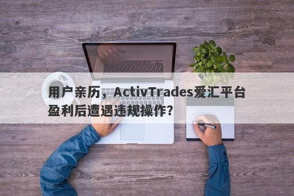 用户亲历，ActivTrades爱汇平台盈利后遭遇违规操作？-第1张图片-要懂汇圈网