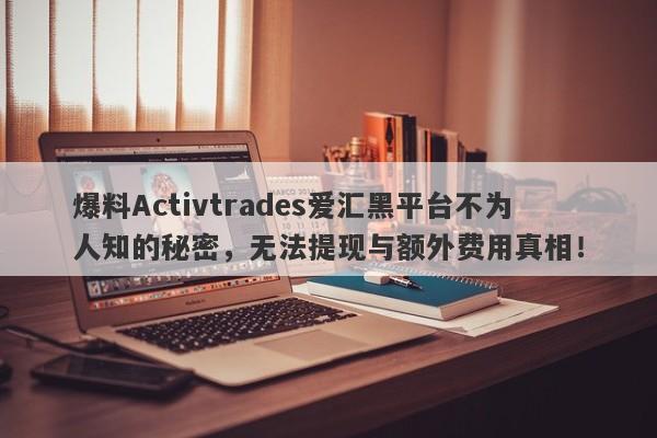 爆料Activtrades爱汇黑平台不为人知的秘密，无法提现与额外费用真相！-第1张图片-要懂汇圈网