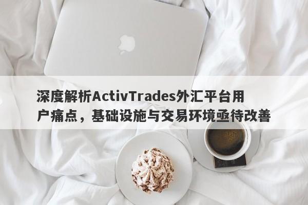 深度解析ActivTrades外汇平台用户痛点，基础设施与交易环境亟待改善-第1张图片-要懂汇圈网