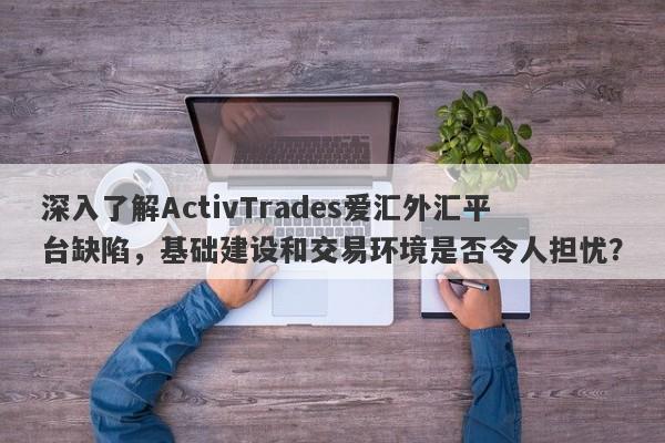 深入了解ActivTrades爱汇外汇平台缺陷，基础建设和交易环境是否令人担忧？-第1张图片-要懂汇圈网