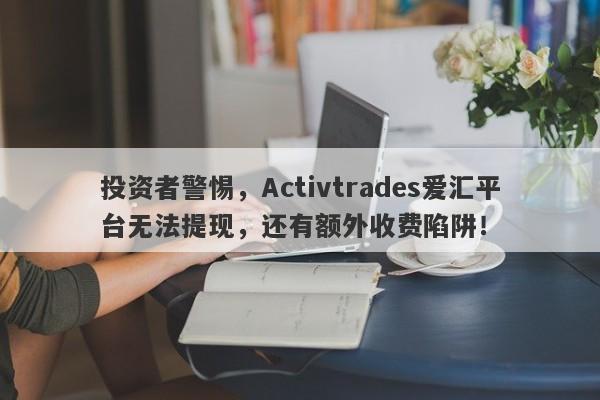 投资者警惕，Activtrades爱汇平台无法提现，还有额外收费陷阱！-第1张图片-要懂汇圈网