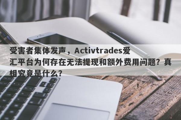 受害者集体发声，Activtrades爱汇平台为何存在无法提现和额外费用问题？真相究竟是什么？-第1张图片-要懂汇圈网