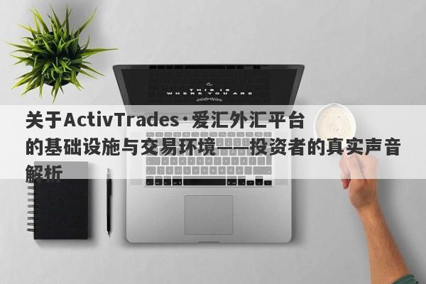 关于ActivTrades·爱汇外汇平台的基础设施与交易环境——投资者的真实声音解析-第1张图片-要懂汇圈网