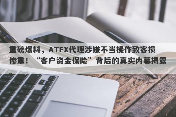 重磅爆料，ATFX代理涉嫌不当操作致客损惨重！“客户资金保险”背后的真实内幕揭露。-第1张图片-要懂汇圈网