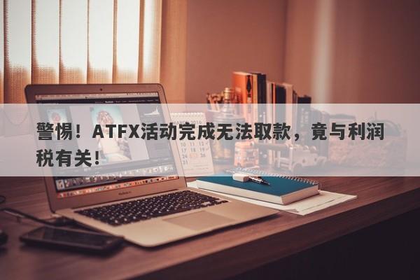 警惕！ATFX活动完成无法取款，竟与利润税有关！-第1张图片-要懂汇圈网